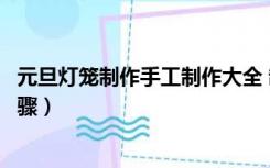 元旦灯笼制作手工制作大全 制作方法（元旦灯笼手工制作步骤）