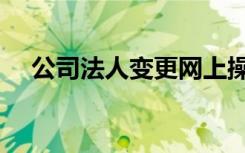 公司法人变更网上操作流程（公司法人）