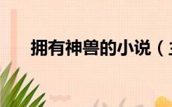 拥有神兽的小说（主角是神兽的小说）