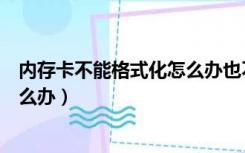内存卡不能格式化怎么办也不能删除（内存卡不能格式化怎么办）