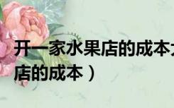 开一家水果店的成本大概是多少（开一家水果店的成本）