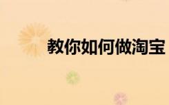 教你如何做淘宝（做淘宝的技巧）