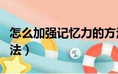 怎么加强记忆力的方法（怎样增强记忆力的方法）