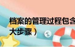 档案的管理过程包含哪些( )（档案管理的六大步骤）