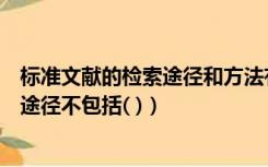 标准文献的检索途径和方法有（国内的标准文献检索的主要途径不包括( )）