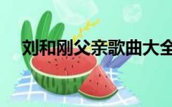 刘和刚父亲歌曲大全（刘和刚父亲歌曲）