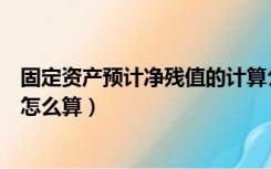 固定资产预计净残值的计算公式（固定资产的预计净残值率怎么算）