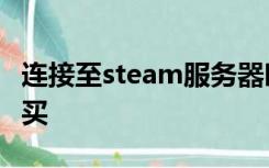连接至steam服务器时发生了一个错误无法购买