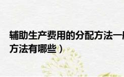 辅助生产费用的分配方法一般有哪些（辅助生产费用的分配方法有哪些）