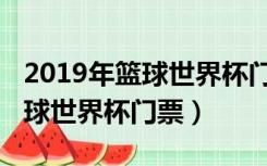 2019年篮球世界杯门票的短视频（2019年篮球世界杯门票）