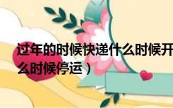 过年的时候快递什么时候开始停运?（请问过年前后快递什么时候停运）