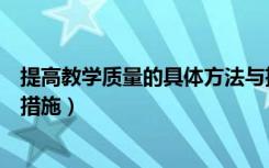 提高教学质量的具体方法与措施（如何提高教学质量办法及措施）