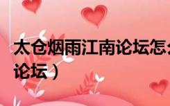 太仓烟雨江南论坛怎么打不开（太仓烟雨江南论坛）