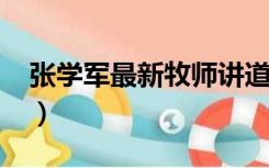 张学军最新牧师讲道（张学军牧师讲道2018）