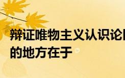 辩证唯物主义认识论区别于旧唯物主义认识论的地方在于