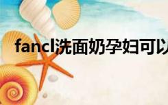 fancl洗面奶孕妇可以用吗（fancl洗面奶）
