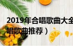 2019年合唱歌曲大全流行歌曲（2019年会合唱歌曲推荐）