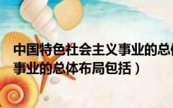 中国特色社会主义事业的总体布局包括（中国特色社会主义事业的总体布局包括）