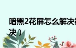 暗黑2花屏怎么解决视频（暗黑2花屏怎么解决）