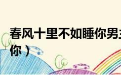 春风十里不如睡你男主是谁（春风十里不如睡你）