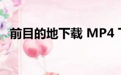 前目的地下载 MP4 下载（前目的地下载）
