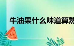 牛油果什么味道算熟（牛油果什么味道）