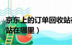京东上的订单回收站在哪里找（京东订单回收站在哪里）
