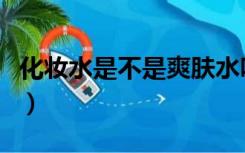 化妆水是不是爽肤水吗（化妆水是不是爽肤水）