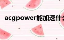 acgpower能加速什么游戏（acg power）