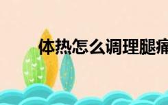 体热怎么调理腿痛（体热怎么调理）