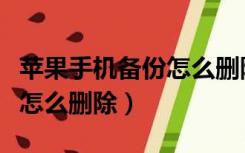 苹果手机备份怎么删除一部分（苹果手机备份怎么删除）