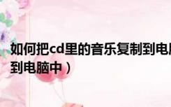 如何把cd里的音乐复制到电脑（如何将cd光盘中的歌曲复制到电脑中）