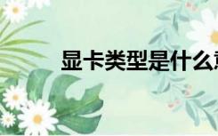 显卡类型是什么意思（显卡类型）
