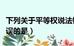 下列关于平等权说法错误的是（平等权说法错误的是）