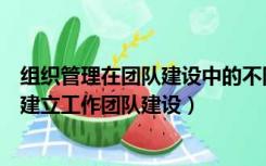 组织管理在团队建设中的不同作用（在一个组织中为什么要建立工作团队建设）