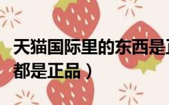天猫国际里的东西是正品吗（天猫国际的东西都是正品）