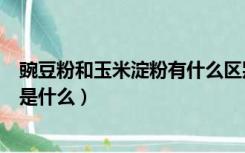 豌豆粉和玉米淀粉有什么区别（豌豆淀粉和玉米淀粉的区别是什么）