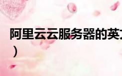 阿里云云服务器的英文全称（阿里云云服务器）