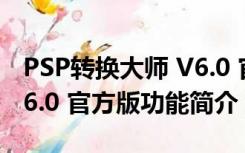 PSP转换大师 V6.0 官方版（PSP转换大师 V6.0 官方版功能简介）