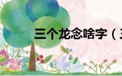 三个龙念啥字（三个龙念什么字）