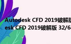 Autodesk CFD 2019破解版 32/64位 免序列号版（Autodesk CFD 2019破解版 32/64位 免序列号版功能简介）