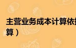 主营业务成本计算依据（主营业务成本怎么计算）