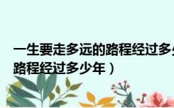 一生要走多远的路程经过多少年才能走到（一生要走多远的路程经过多少年）