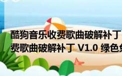 酷狗音乐收费歌曲破解补丁 V1.0 绿色免费版（酷狗音乐收费歌曲破解补丁 V1.0 绿色免费版功能简介）