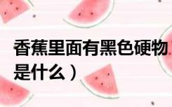 香蕉里面有黑色硬物（米蕉里面黑色硬硬一粒是什么）