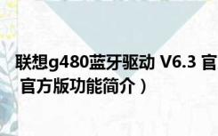 联想g480蓝牙驱动 V6.3 官方版（联想g480蓝牙驱动 V6.3 官方版功能简介）