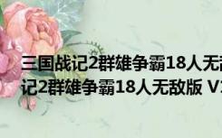 三国战记2群雄争霸18人无敌版 V1.0 绿色免费版（三国战记2群雄争霸18人无敌版 V1.0 绿色免费版功能简介）