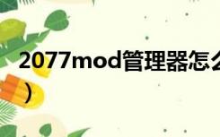 2077mod管理器怎么用（mod管理器怎么用）