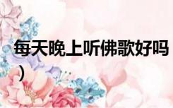 每天晚上听佛歌好吗（为什么晚上不能听佛歌）