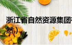 浙江省自然资源集团有限公司官网（浙江省自然）
